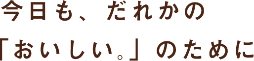 今日も、だれかの「おいしい。」のために